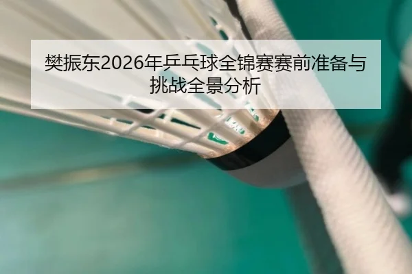 樊振东2026年乒乓球全锦赛赛前准备与挑战全景分析