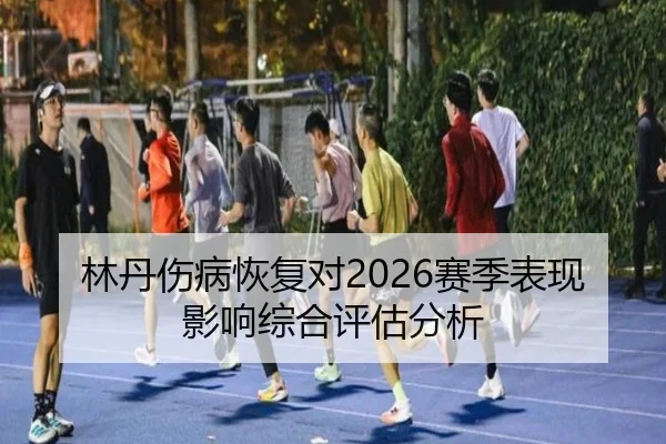 林丹伤病恢复对2026赛季表现影响综合评估分析