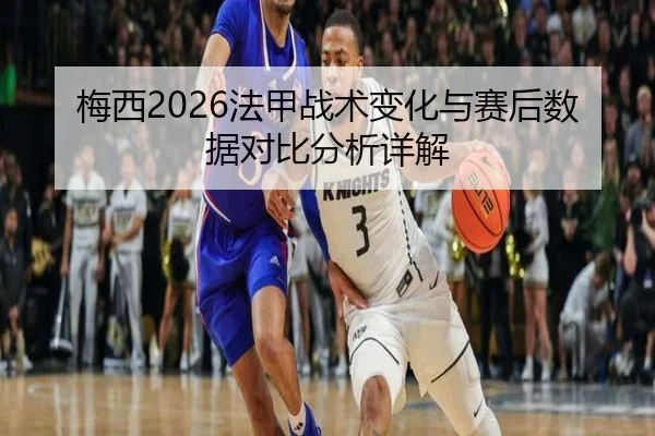 梅西2026法甲战术变化与赛后数据对比分析详解