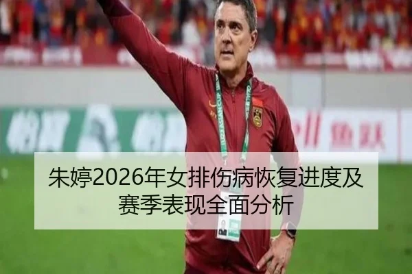 朱婷2026年女排伤病恢复进度及赛季表现全面分析