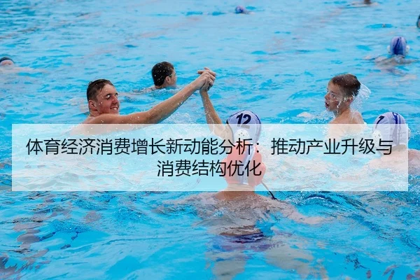 体育经济消费增长新动能分析：推动产业升级与消费结构优化